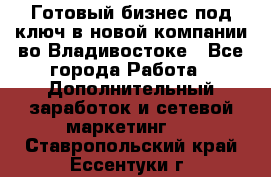 Готовый бизнес под ключ в новой компании во Владивостоке - Все города Работа » Дополнительный заработок и сетевой маркетинг   . Ставропольский край,Ессентуки г.